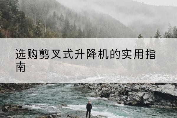 源汇剪叉式升降机怎么选-选购剪叉式升降机的实用指南
