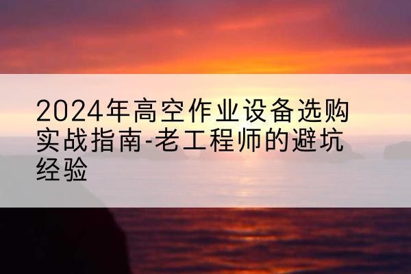 源汇高空作业升降机厂家推荐-2024年高空作业设备选购实战指南-老工程师的避坑经验