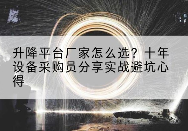 源汇升降平台厂家-怎么选？十年设备采购员分享实战避坑心得