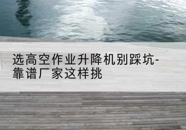 源汇剪叉式升降机厂家-选高空作业升降机别踩坑-靠谱厂家这样挑