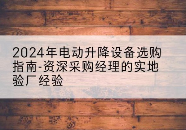 源汇电动剪叉升降平台厂家-2024年电动升降设备选购指南-资深采购经理的实地验厂经验