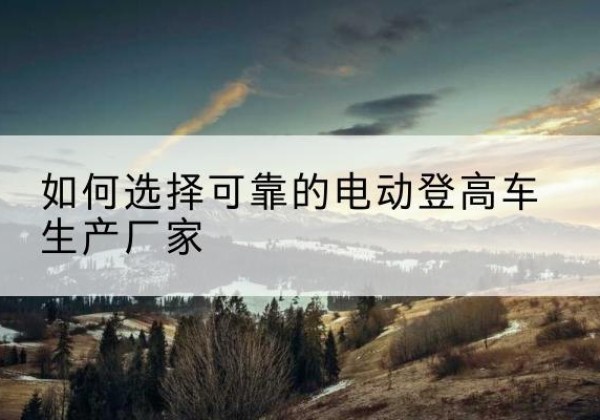 源汇电动登高车厂家-如何选择可靠的电动登高车生产厂家