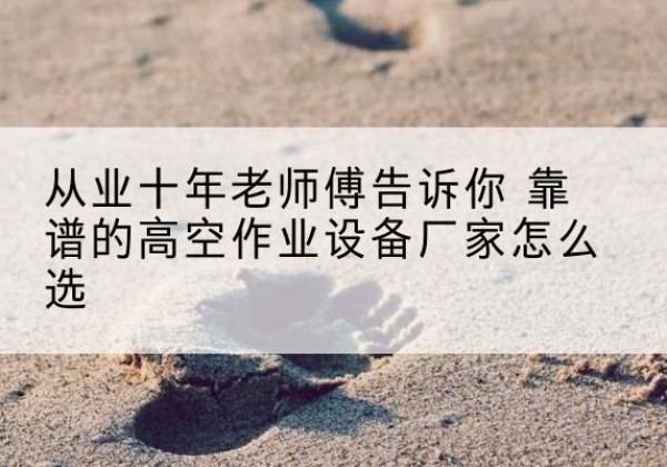 源汇高空作业升降机厂家推荐-从业十年老师傅告诉你 靠谱的高空作业设备厂家怎么选