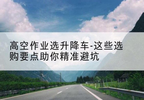源汇升降车厂家-高空作业选升降车-这些选购要点助你*避坑