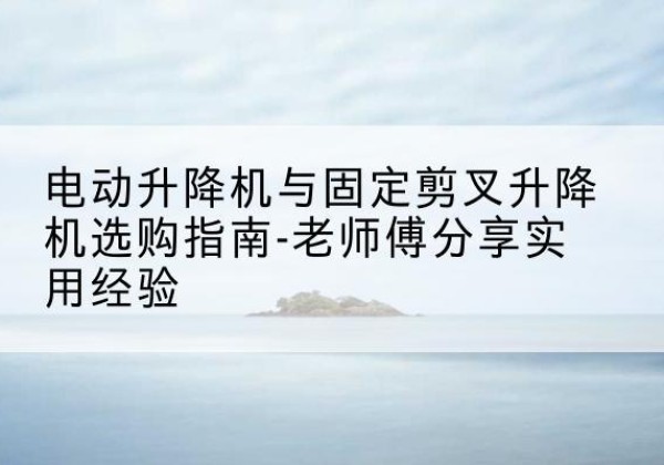 源汇电动升降机怎么选-电动升降机与固定剪叉升降机选购指南-老师傅分享实用经验
