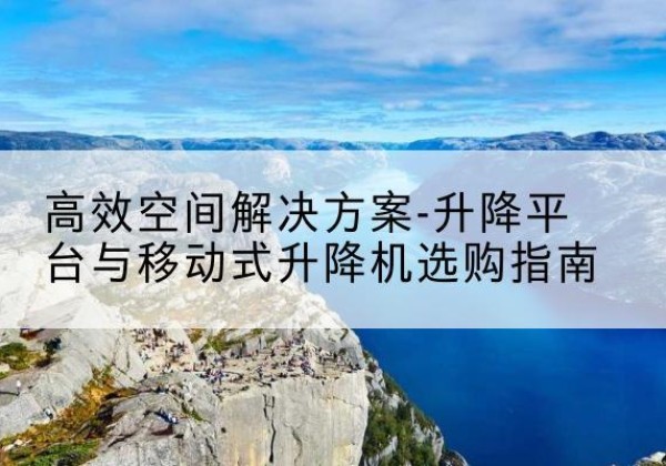 源汇升降平台厂家-*空间解决方案-升降平台与移动式升降机选购指南