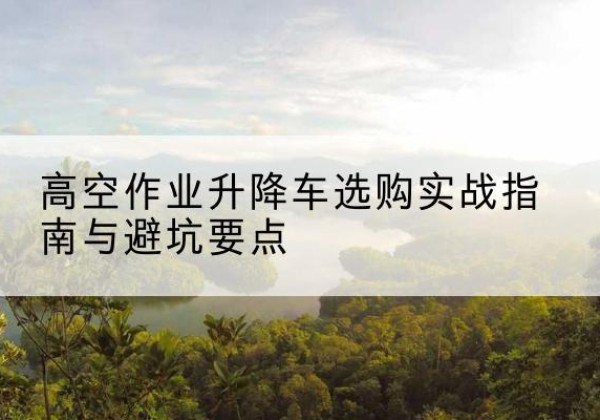 源汇升降车怎么选-高空作业升降车选购实战指南与避坑要点
