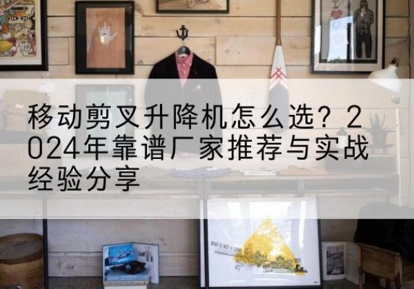 源汇升降平台厂家推荐-移动剪叉升降机怎么选？2024年靠谱厂家推荐与实战经验分享