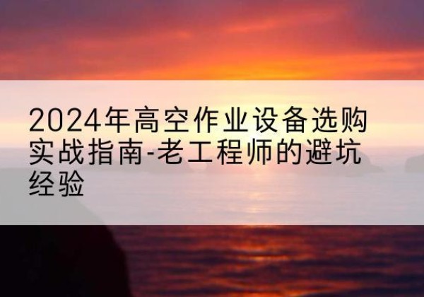 源汇高空作业升降机厂家推荐-2024年高空作业设备选购实战指南-老工程师的避坑经验
